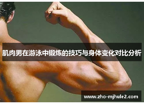 肌肉男在游泳中锻炼的技巧与身体变化对比分析
