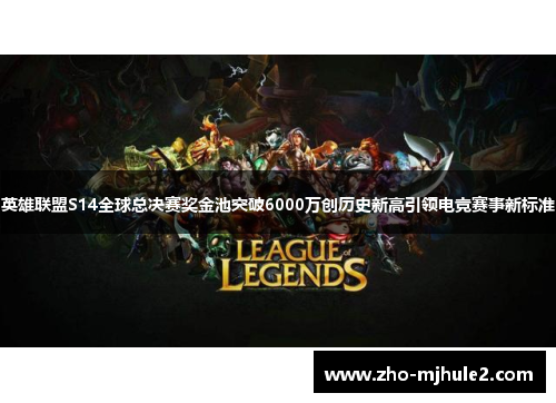 英雄联盟S14全球总决赛奖金池突破6000万创历史新高引领电竞赛事新标准