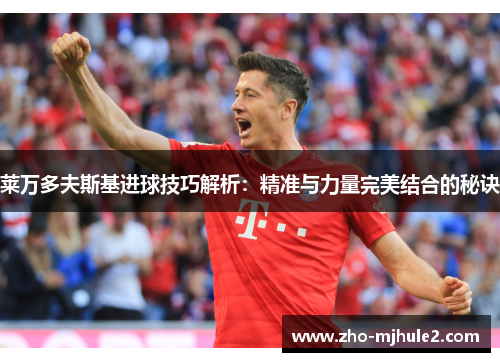 莱万多夫斯基进球技巧解析:精准与力量完美结合的秘诀 莱万多夫斯基进球技巧解析:精准与力量完美结合的秘诀