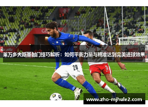 莱万多夫斯基射门技巧解析:如何平衡力量与精准达到完美进球效果 莱万多夫斯基射门技巧解析:如何平衡力量与精准达到完美进球效果