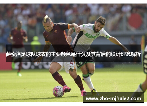 萨索洛足球队球衣的主要颜色是什么及其背后的设计理念解析 萨索洛足球队球衣的主要颜色是什么及其背后的设计理念解析