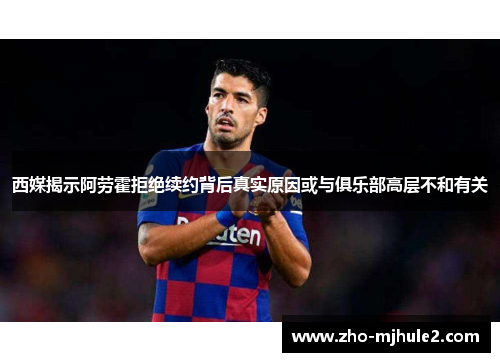 西媒揭示阿劳霍拒绝续约背后真实原因或与俱乐部高层不和有关 西媒揭示阿劳霍拒绝续约背后真实原因或与俱乐部高层不和有关