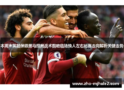 本周末英超保级黑马搅局战术前瞻临场换人左右比赛走向解析关键走势 本周末英超保级黑马搅局战术前瞻临场换人左右比赛走向解析关键走势