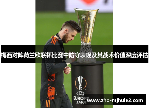 梅西对阵荷兰欧联杯比赛中防守表现及其战术价值深度评估 梅西对阵荷兰欧联杯比赛中防守表现及其战术价值深度评估