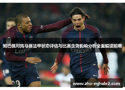 姆巴佩对阵马赛法甲状态评估与比赛走势影响分析全面解读前瞻 姆巴佩对阵马赛法甲状态评估与比赛走势影响分析全面解读前瞻