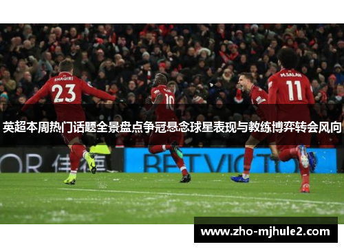 英超本周热门话题全景盘点争冠悬念球星表现与教练博弈转会风向 英超本周热门话题全景盘点争冠悬念球星表现与教练博弈转会风向