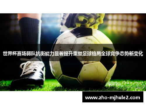 世界杯赛场弱队抗衡能力显著提升重塑足球格局全球竞争态势新变化