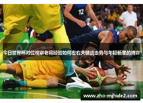 今日世界杯对位观察老将经验如何左右关键战走势与年轻新星的博弈