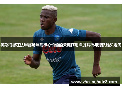 奥斯梅恩在法甲赛场展现核心价值的关键作用深度解析与球队胜负走向