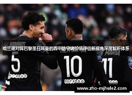 哈兰德对阵巴黎圣日耳曼的西甲防守端价值评估新视角深度解析体系 哈兰德对阵巴黎圣日耳曼的西甲防守端价值评估新视角深度解析体系