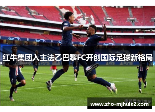 红牛集团入主法乙巴黎FC开创国际足球新格局 红牛集团入主法乙巴黎FC开创国际足球新格局