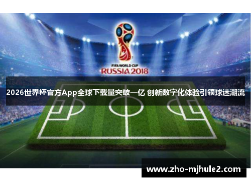 2026世界杯官方App全球下载量突破一亿 创新数字化体验引领球迷潮流