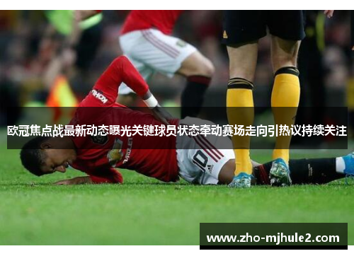 欧冠焦点战最新动态曝光关键球员状态牵动赛场走向引热议持续关注