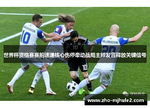 世界杯资格赛赛前速递核心伤停牵动战局主帅发言释放关键信号 世界杯资格赛赛前速递核心伤停牵动战局主帅发言释放关键信号