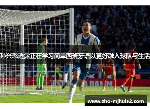 孙兴慜透露正在学习简单西班牙语以更好融入球队与生活 孙兴慜透露正在学习简单西班牙语以更好融入球队与生活