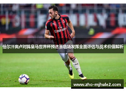 恰尔汗奥卢对阵皇马世界杯预选赛临场发挥全面评估与战术价值解析 恰尔汗奥卢对阵皇马世界杯预选赛临场发挥全面评估与战术价值解析