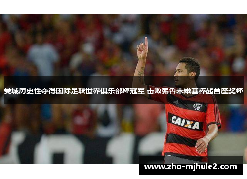 曼城历史性夺得国际足联世界俱乐部杯冠军 击败弗鲁米嫩塞捧起首座奖杯 曼城历史性夺得国际足联世界俱乐部杯冠军 击败弗鲁米嫩塞捧起首座奖杯
