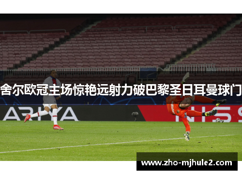 舍尔欧冠主场惊艳远射力破巴黎圣日耳曼球门
